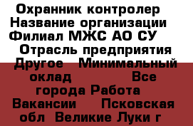 Охранник-контролер › Название организации ­ Филиал МЖС АО СУ-155 › Отрасль предприятия ­ Другое › Минимальный оклад ­ 25 000 - Все города Работа » Вакансии   . Псковская обл.,Великие Луки г.